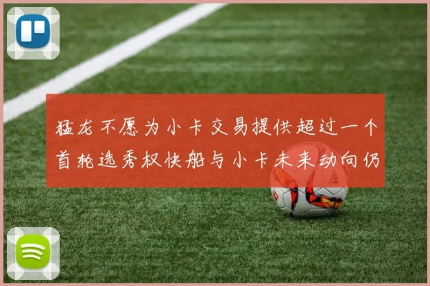 猛龙不愿为小卡交易提供超过一个首轮选秀权快船与小卡未来动向仍不明朗