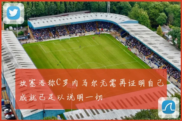 坎塞洛称C罗内马尔无需再证明自己成就已足以说明一切