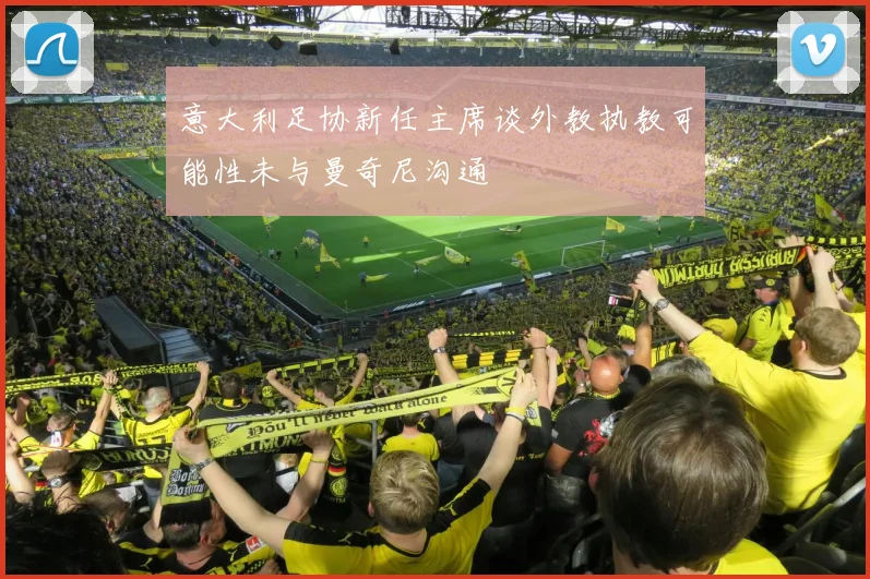 意大利足协新任主席谈外教执教可能性未与曼奇尼沟通