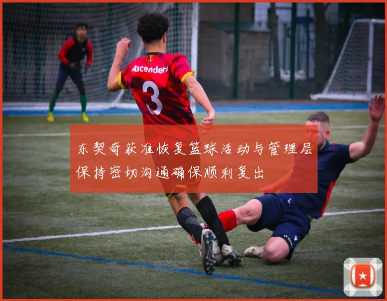 东契奇获准恢复篮球活动与管理层保持密切沟通确保顺利复出