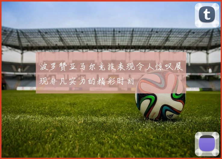 波罗赞亚马尔竞技表现令人惊叹展现非凡实力的精彩时刻