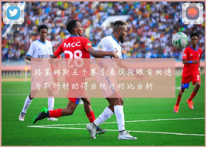 格莱姆斯五个赛季表现抢眼肯纳德与斯玛特的得分统计对比分析