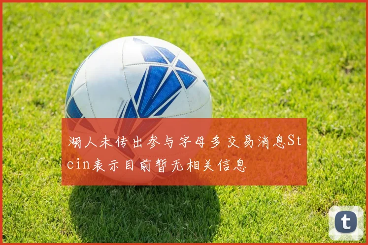 湖人未传出参与字母多交易消息Stein表示目前暂无相关信息