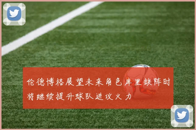 伦德博格展望未来角色库里缺阵时将继续提升球队进攻火力