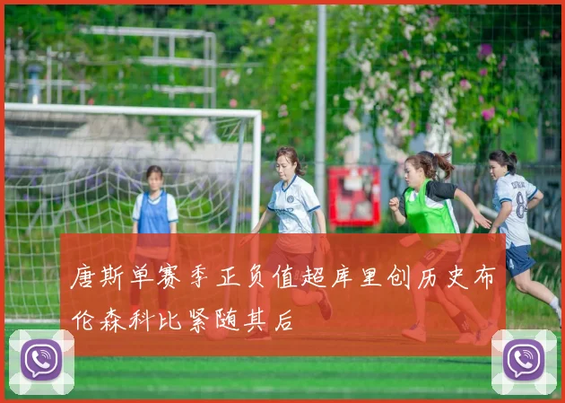 唐斯单赛季正负值超库里创历史布伦森科比紧随其后