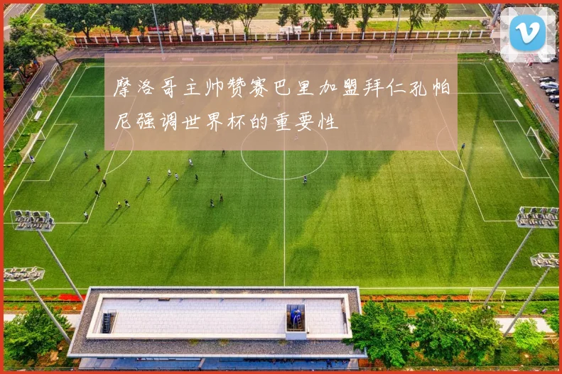 摩洛哥主帅赞赛巴里加盟拜仁孔帕尼强调世界杯的重要性
