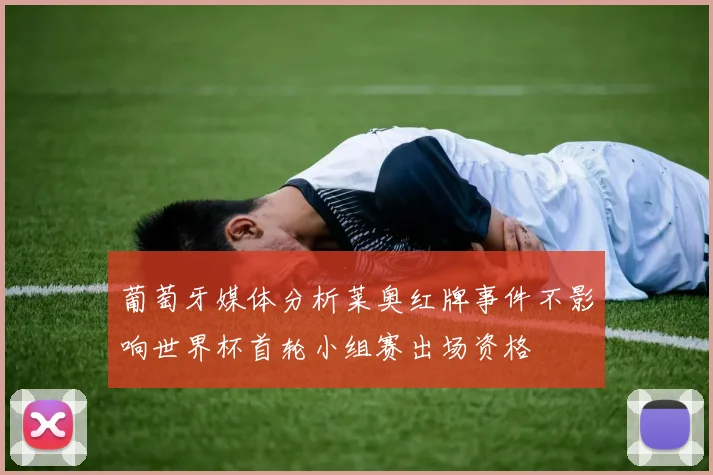 葡萄牙媒体分析莱奥红牌事件不影响世界杯首轮小组赛出场资格
