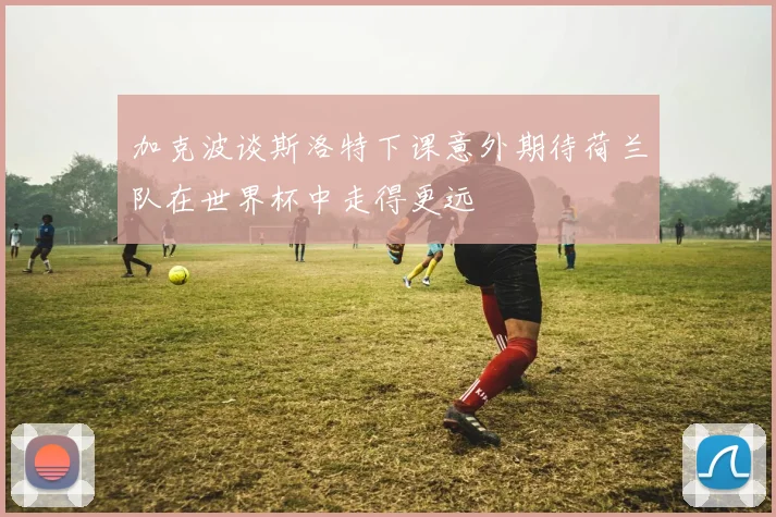 加克波谈斯洛特下课意外期待荷兰队在世界杯中走得更远