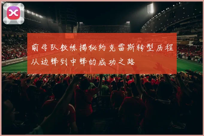 前母队教练揭秘约克雷斯转型历程从边锋到中锋的成功之路