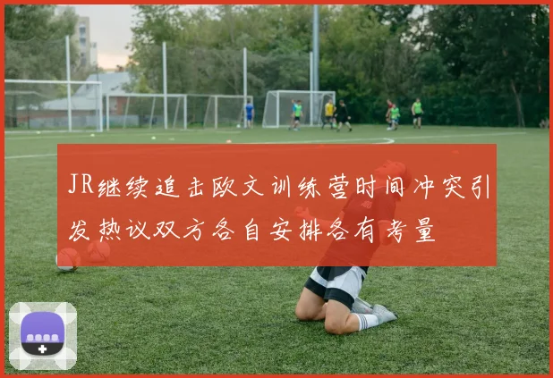 JR继续追击欧文训练营时间冲突引发热议双方各自安排各有考量