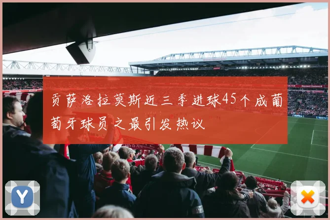 贡萨洛拉莫斯近三季进球45个成葡萄牙球员之最引发热议