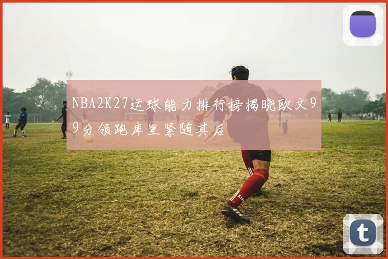 NBA2K27运球能力排行榜揭晓欧文99分领跑库里紧随其后