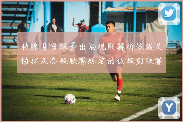 特殊身份球员出场规则解析依据足协杯及各级联赛规定的低级别联赛标准