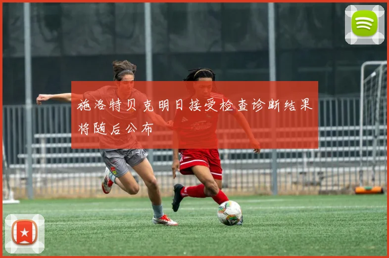 施洛特贝克明日接受检查诊断结果将随后公布
