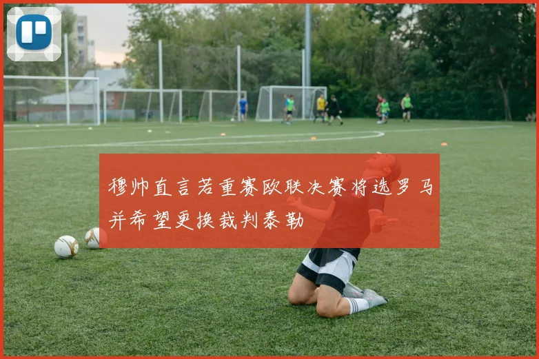 穆帅直言若重赛欧联决赛将选罗马并希望更换裁判泰勒